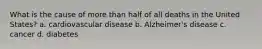 What is the cause of more than half of all deaths in the United States? a. cardiovascular disease b. Alzheimer's disease c. cancer d. diabetes