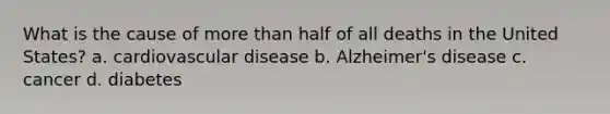 What is the cause of <a href='https://www.questionai.com/knowledge/keWHlEPx42-more-than' class='anchor-knowledge'>more than</a> half of all deaths in the United States? a. cardiovascular disease b. Alzheimer's disease c. cancer d. diabetes