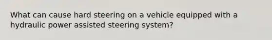 What can cause hard steering on a vehicle equipped with a hydraulic power assisted steering system?