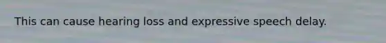 This can cause hearing loss and expressive speech delay.