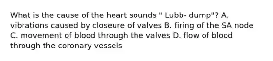 What is the cause of the heart sounds " Lubb- dump"? A. vibrations caused by closeure of valves B. firing of the SA node C. movement of blood through the valves D. flow of blood through the coronary vessels