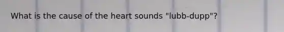 What is the cause of the heart sounds "lubb-dupp"?