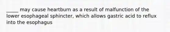 _____ may cause heartburn as a result of malfunction of the lower esophageal sphincter, which allows gastric acid to reflux into the esophagus