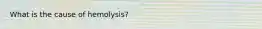 What is the cause of hemolysis?