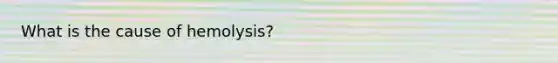 What is the cause of hemolysis?