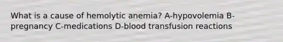 What is a cause of hemolytic anemia? A-hypovolemia B-pregnancy C-medications D-blood transfusion reactions