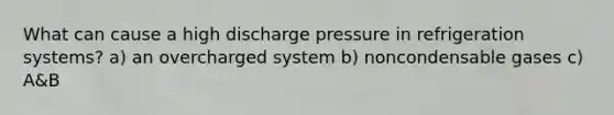 What can cause a high discharge pressure in refrigeration systems? a) an overcharged system b) noncondensable gases c) A&B