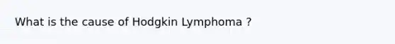 What is the cause of Hodgkin Lymphoma ?