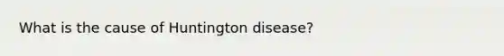 What is the cause of Huntington disease?