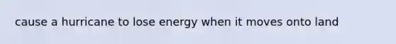 cause a hurricane to lose energy when it moves onto land