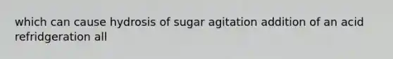 which can cause hydrosis of sugar agitation addition of an acid refridgeration all