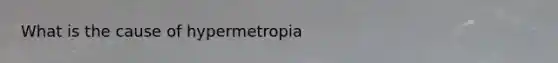 What is the cause of hypermetropia