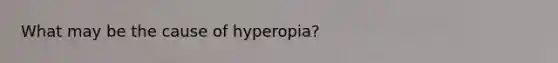 What may be the cause of hyperopia?