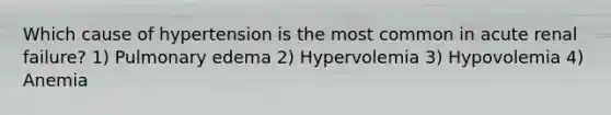 Which cause of hypertension is the most common in acute renal failure? 1) Pulmonary edema 2) Hypervolemia 3) Hypovolemia 4) Anemia