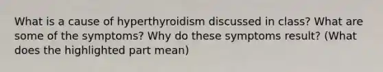 What is a cause of hyperthyroidism discussed in class? What are some of the symptoms? Why do these symptoms result? (What does the highlighted part mean)