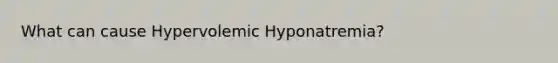 What can cause Hypervolemic Hyponatremia?