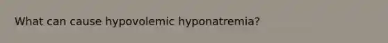 What can cause hypovolemic hyponatremia?