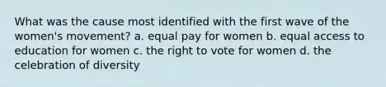 What was the cause most identified with the first wave of the women's movement? a. equal pay for women b. equal access to education for women c. the right to vote for women d. the celebration of diversity