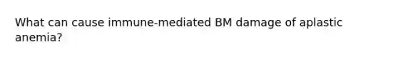 What can cause immune-mediated BM damage of aplastic anemia?