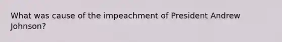 What was cause of the impeachment of President Andrew Johnson?