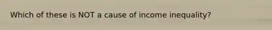 Which of these is NOT a cause of income inequality?