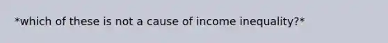 *which of these is not a cause of income inequality?*