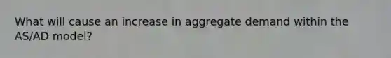 What will cause an increase in aggregate demand within the AS/AD model?