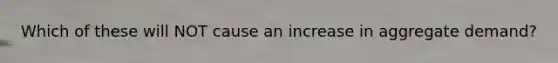 Which of these will NOT cause an increase in aggregate demand?