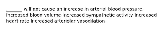 _______ will not cause an increase in arterial blood pressure. Increased blood volume Increased sympathetic activity Increased heart rate Increased arteriolar vasodilation