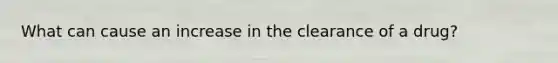 What can cause an increase in the clearance of a drug?