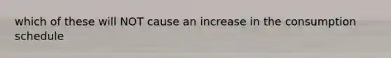 which of these will NOT cause an increase in the consumption schedule