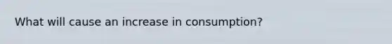 What will cause an increase in consumption?