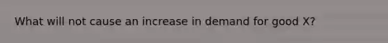 What will not cause an increase in demand for good X?