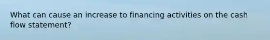 What can cause an increase to financing activities on the cash flow statement?