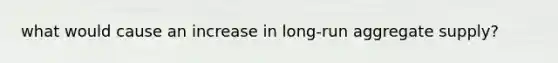what would cause an increase in long-run aggregate supply?