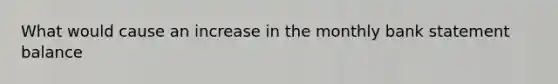 What would cause an increase in the monthly bank statement balance