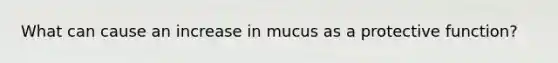 What can cause an increase in mucus as a protective function?