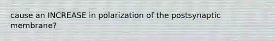 cause an INCREASE in polarization of the postsynaptic membrane?