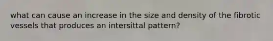 what can cause an increase in the size and density of the fibrotic vessels that produces an intersittal pattern?