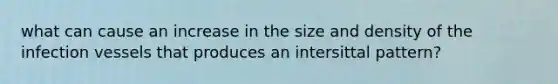 what can cause an increase in the size and density of the infection vessels that produces an intersittal pattern?