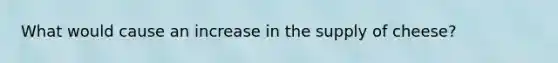 What would cause an increase in the supply of cheese?