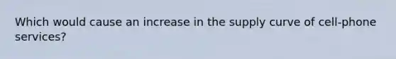 Which would cause an increase in the supply curve of cell-phone services?