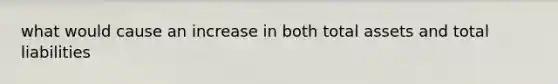 what would cause an increase in both total assets and total liabilities