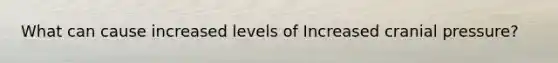 What can cause increased levels of Increased cranial pressure?