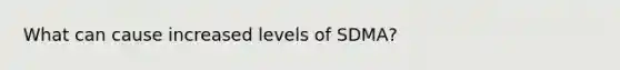 What can cause increased levels of SDMA?