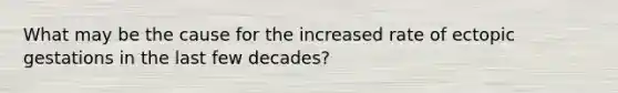 What may be the cause for the increased rate of ectopic gestations in the last few decades?