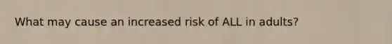 What may cause an increased risk of ALL in adults?