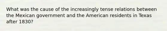 What was the cause of the increasingly tense relations between the Mexican government and the American residents in Texas after 1830?