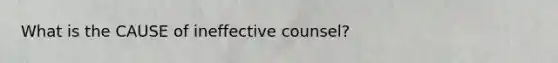 What is the CAUSE of ineffective counsel?