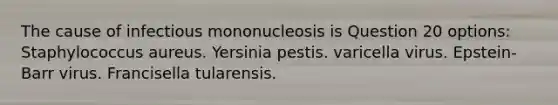 The cause of infectious mononucleosis is Question 20 options: Staphylococcus aureus. Yersinia pestis. varicella virus. Epstein-Barr virus. Francisella tularensis.